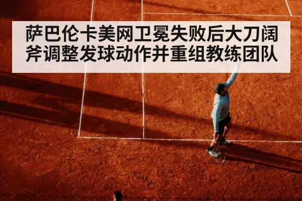萨巴伦卡美网卫冕失败后大刀阔斧调整发球动作并重组教练团队