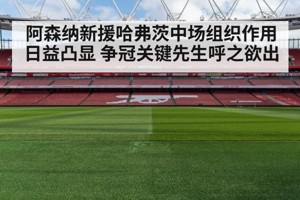 阿森纳新援哈弗茨中场组织作用日益凸显 争冠关键先生呼之欲出