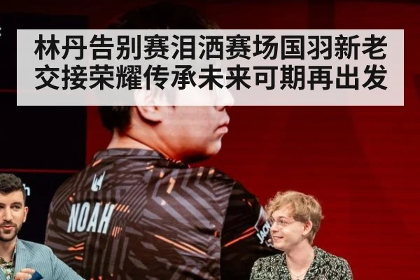 林丹告别赛泪洒赛场国羽新老交接荣耀传承未来可期再出发