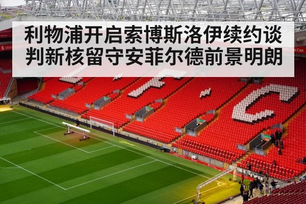 利物浦开启索博斯洛伊续约谈判新核留守安菲尔德前景明朗