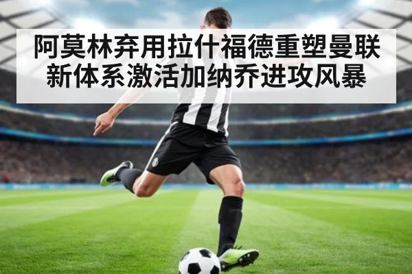 阿莫林弃用拉什福德重塑曼联新体系激活加纳乔进攻风暴