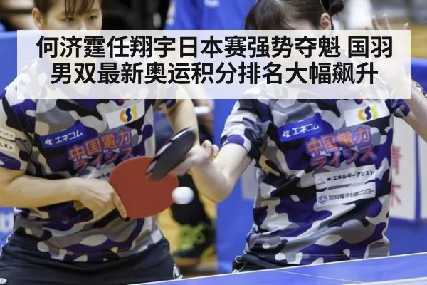 何济霆任翔宇日本赛强势夺魁 国羽男双最新奥运积分排名大幅飙升